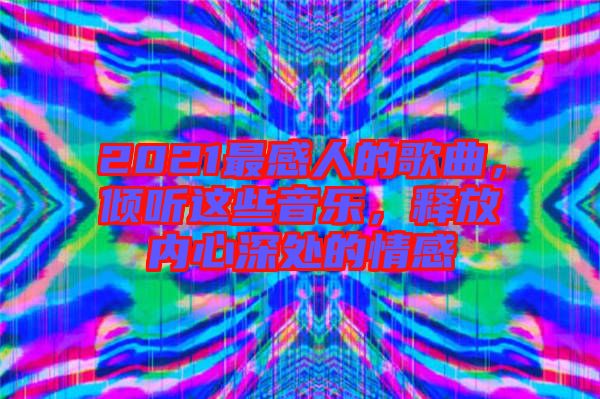 2021最感人的歌曲，傾聽這些音樂，釋放內(nèi)心深處的情感