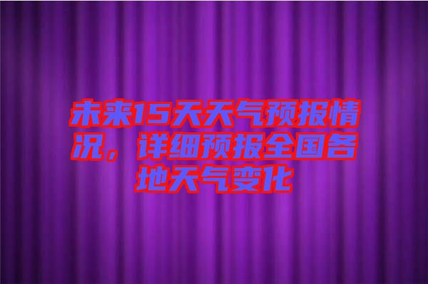 未來15天天氣預(yù)報(bào)情況，詳細(xì)預(yù)報(bào)全國各地天氣變化