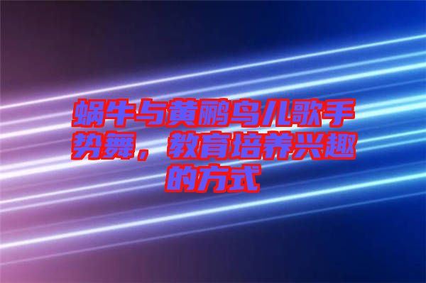 蝸牛與黃鸝鳥兒歌手勢(shì)舞，教育培養(yǎng)興趣的方式