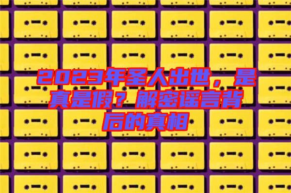 2023年圣人出世，是真是假？解密謠言背后的真相