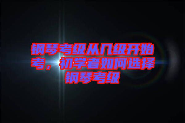 鋼琴考級(jí)從幾級(jí)開始考，初學(xué)者如何選擇鋼琴考級(jí)