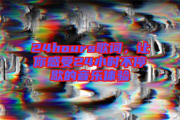 24hours歌詞，讓你感受24小時不停歇的音樂體驗