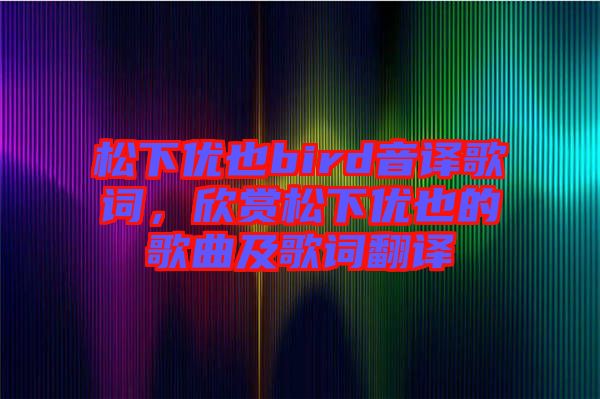 松下優(yōu)也bird音譯歌詞，欣賞松下優(yōu)也的歌曲及歌詞翻譯