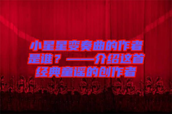小星星變奏曲的作者是誰？——介紹這首經(jīng)典童謠的創(chuàng)作者