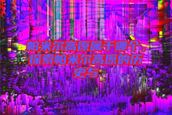 帕米爾高原屬于哪個(gè)，探索帕米爾高原的歷史與
