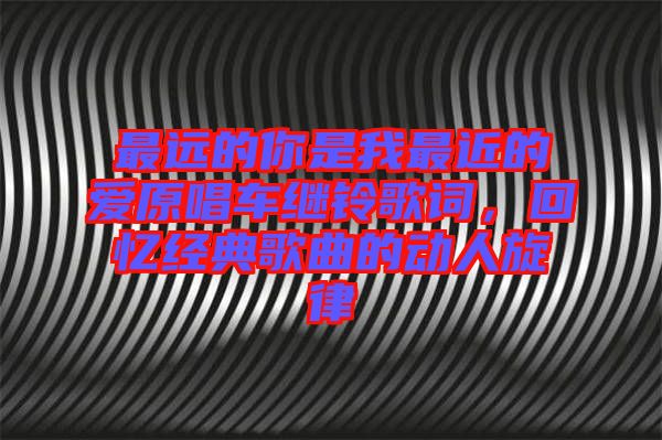 最遠的你是我最近的愛原唱車繼鈴歌詞，回憶經(jīng)典歌曲的動人旋律