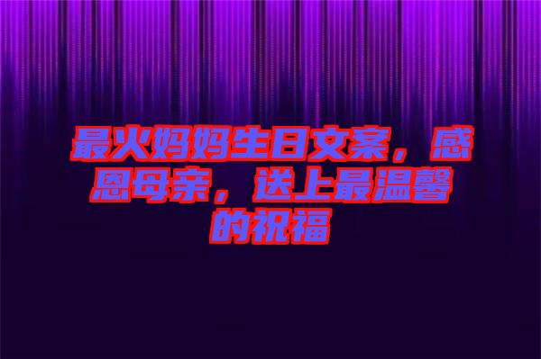 最火媽媽生日文案，感恩母親，送上最溫馨的祝福