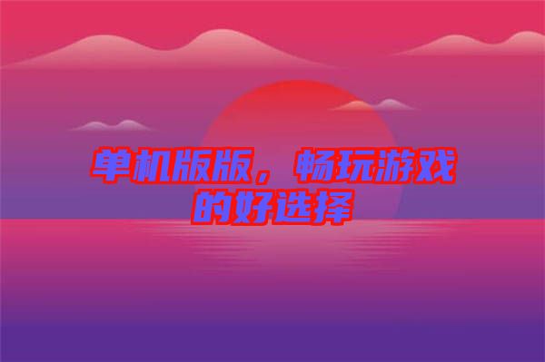 單機版版，暢玩游戲的好選擇