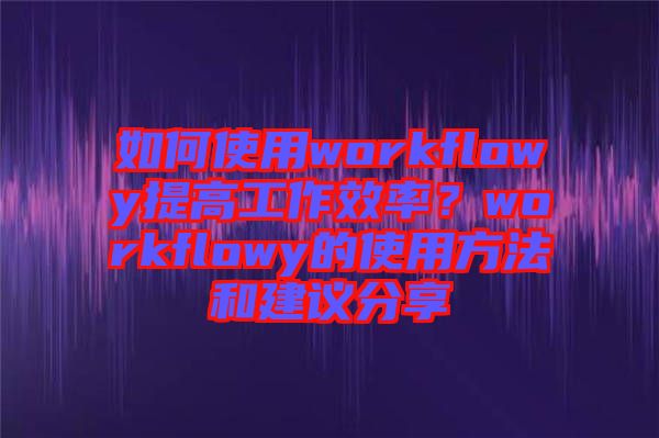 如何使用workflowy提高工作效率？workflowy的使用方法和建議分享