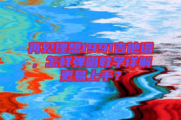 再見理想1991吉他譜，怎樣彈唱教學(xué)詳解更易上手？
