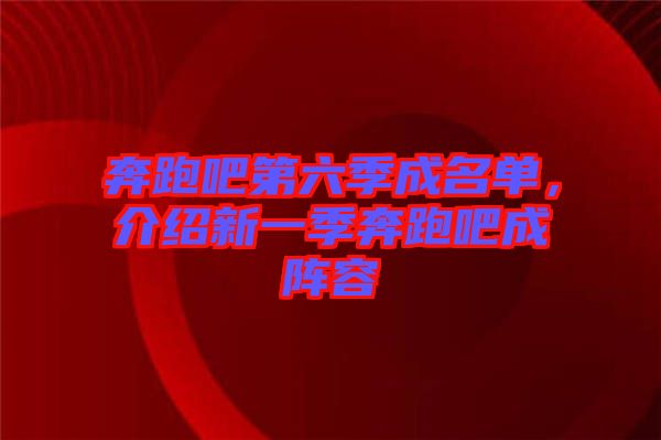 奔跑吧第六季成名單，介紹新一季奔跑吧成陣容
