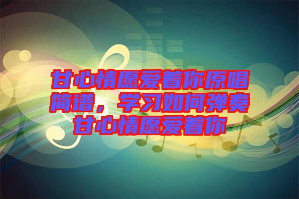 甘心情愿愛(ài)著你原唱簡(jiǎn)譜，學(xué)習(xí)如何彈奏甘心情愿愛(ài)著你
