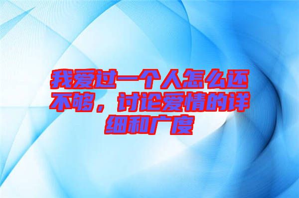 我愛(ài)過(guò)一個(gè)人怎么還不夠，討論愛(ài)情的詳細(xì)和廣度