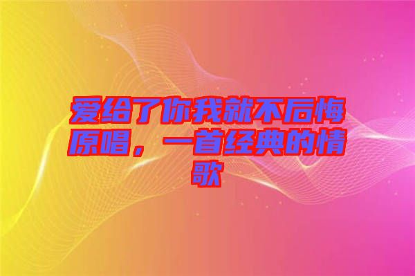 愛給了你我就不后悔原唱，一首經(jīng)典的情歌