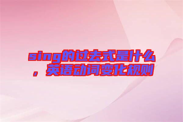 sing的過去式是什么，英語動詞變化規(guī)則