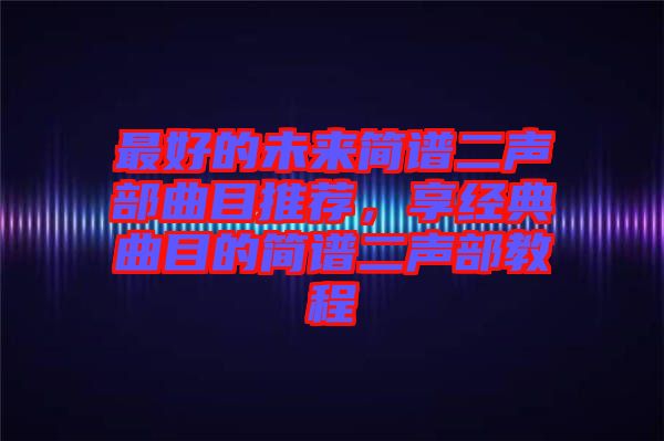 最好的未來(lái)簡(jiǎn)譜二聲部曲目推薦，享經(jīng)典曲目的簡(jiǎn)譜二聲部教程