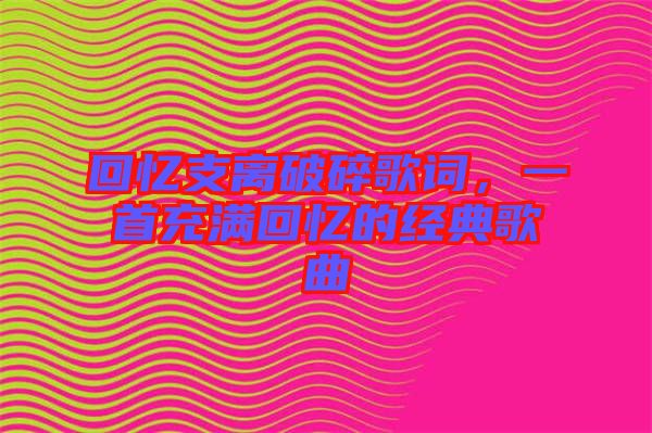 回憶支離破碎歌詞，一首充滿回憶的經典歌曲
