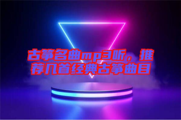 古箏名曲mp3聽，推薦幾首經(jīng)典古箏曲目