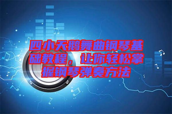 四小天鵝舞曲鋼琴基礎教程，讓你輕松掌握鋼琴彈奏方法