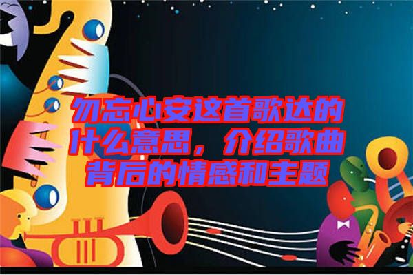 勿忘心安這首歌達(dá)的什么意思，介紹歌曲背后的情感和主題