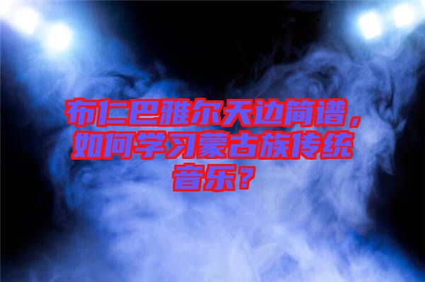 布仁巴雅爾天邊簡(jiǎn)譜，如何學(xué)習(xí)蒙古族傳統(tǒng)音樂(lè)？