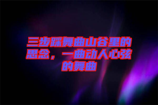 三步踩舞曲山谷里的思念，一曲動(dòng)人心弦的舞曲