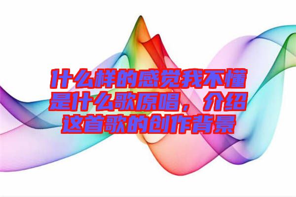 什么樣的感覺我不懂是什么歌原唱，介紹這首歌的創(chuàng)作背景