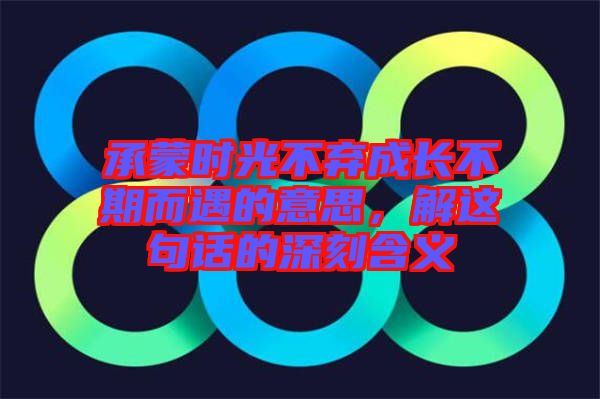 承蒙時光不棄成長不期而遇的意思，解這句話的深刻含義