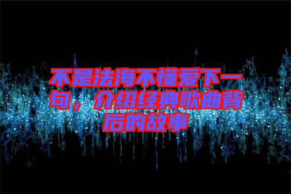 不是法海不懂愛下一句，介紹經典歌曲背后的故事
