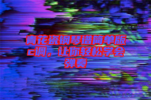 青花瓷鋼琴譜簡單版c調(diào)，讓你輕松學(xué)會彈奏