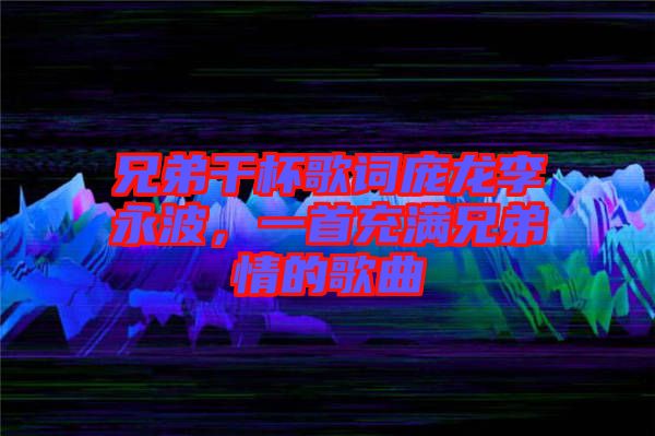 兄弟干杯歌詞龐龍李永波，一首充滿兄弟情的歌曲