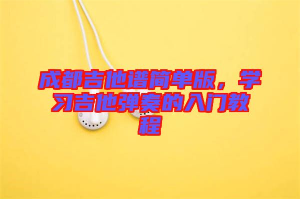 成都吉他譜簡單版，學習吉他彈奏的入門教程