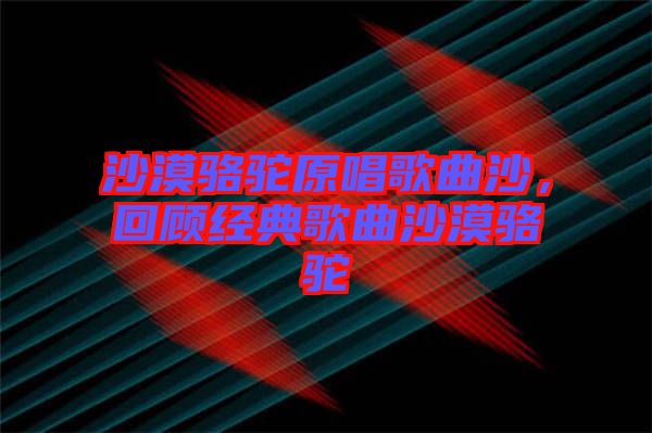 沙漠駱駝原唱歌曲沙，回顧經(jīng)典歌曲沙漠駱駝