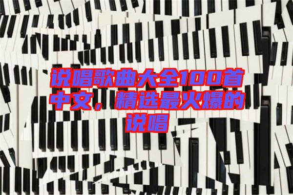 說(shuō)唱歌曲大全100首中文，精選最火爆的說(shuō)唱