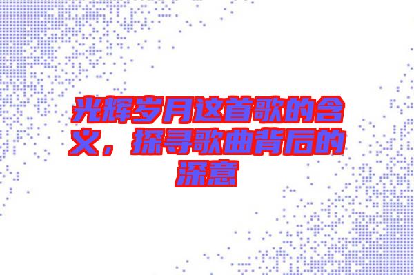 光輝歲月這首歌的含義，探尋歌曲背后的深意