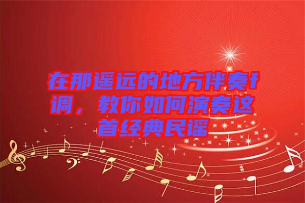 在那遙遠(yuǎn)的地方伴奏f調(diào)，教你如何演奏這首經(jīng)典民謠