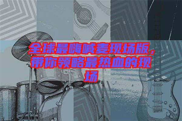 全球最嗨喊麥現(xiàn)場版，帶你領略最熱血的現(xiàn)場