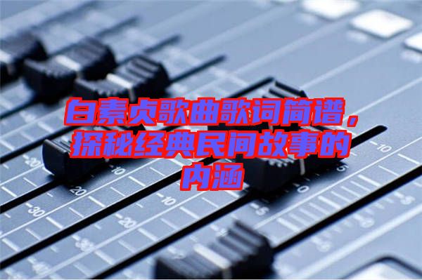 白素貞歌曲歌詞簡譜，探秘經(jīng)典民間故事的內(nèi)涵