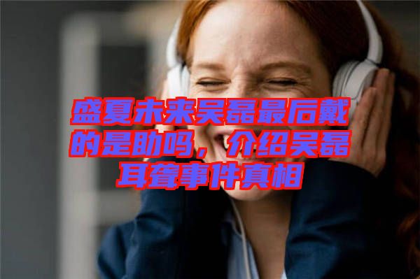 盛夏未來(lái)吳磊最后戴的是助嗎，介紹吳磊耳聾事件真相
