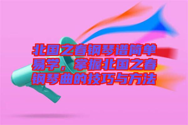 北國之春鋼琴譜簡單易學，掌握北國之春鋼琴曲的技巧與方法