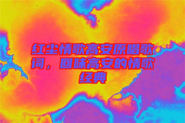 紅塵情歌高安原唱歌詞，回味高安的情歌經(jīng)典