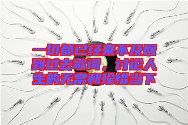 一切都已經(jīng)來不及回到過去歌詞，討論人生的無常和珍惜當(dāng)下