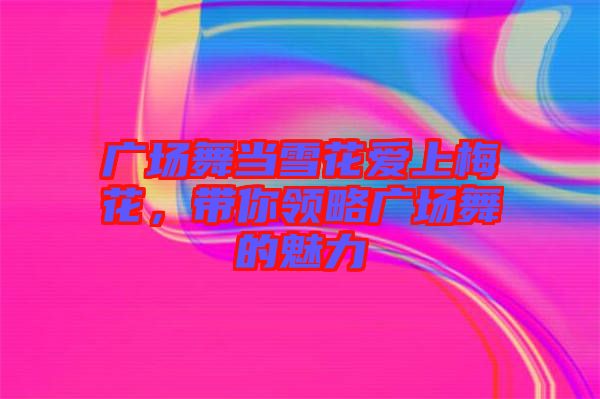 廣場(chǎng)舞當(dāng)雪花愛(ài)上梅花，帶你領(lǐng)略廣場(chǎng)舞的魅力