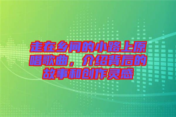 走在鄉(xiāng)間的小路上原唱歌曲，介紹背后的故事和創(chuàng)作靈感