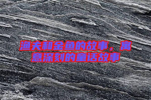 漁夫和金魚的故事，寓意深刻的童話故事