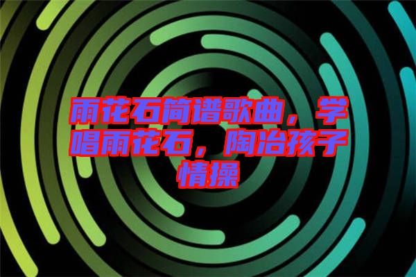 雨花石簡譜歌曲，學(xué)唱雨花石，陶冶孩子情操