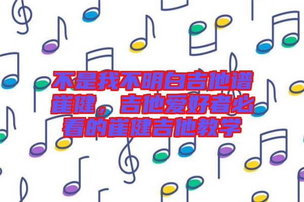 不是我不明白吉他譜崔健，吉他愛好者必看的崔健吉他教學