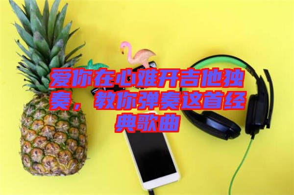 愛(ài)你在心難開(kāi)吉他獨(dú)奏，教你彈奏這首經(jīng)典歌曲