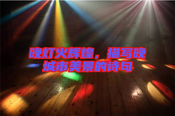 晚燈火輝煌，描寫晚城市美景的詩句