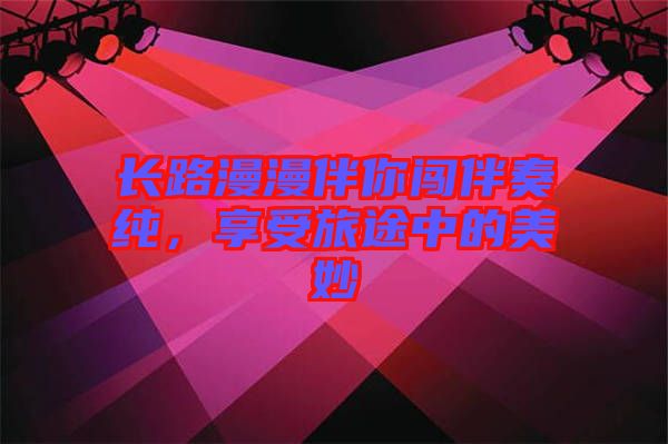 長路漫漫伴你闖伴奏純，享受旅途中的美妙